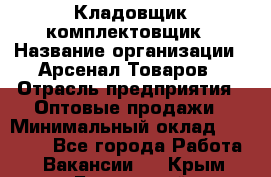 Кладовщик-комплектовщик › Название организации ­ Арсенал Товаров › Отрасль предприятия ­ Оптовые продажи › Минимальный оклад ­ 24 000 - Все города Работа » Вакансии   . Крым,Бахчисарай